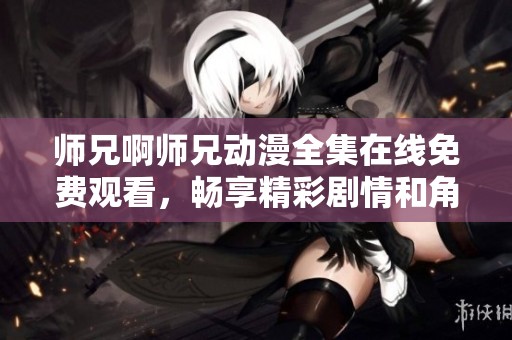 师兄啊师兄动漫全集在线免费观看，畅享精彩剧情和角色魅力