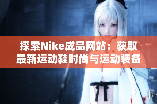 探索Nike成品网站：获取最新运动鞋时尚与运动装备资讯