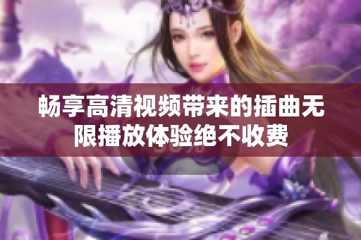 畅享高清视频带来的插曲无限播放体验绝不收费