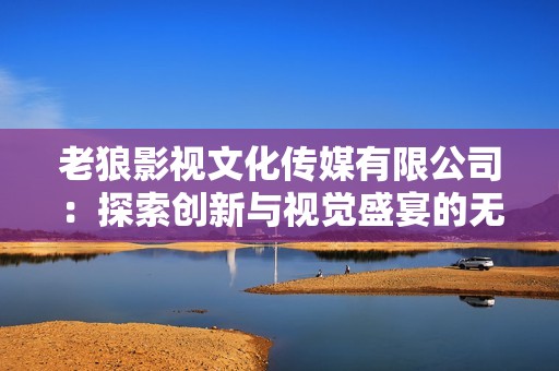 老狼影视文化传媒有限公司：探索创新与视觉盛宴的无限可能