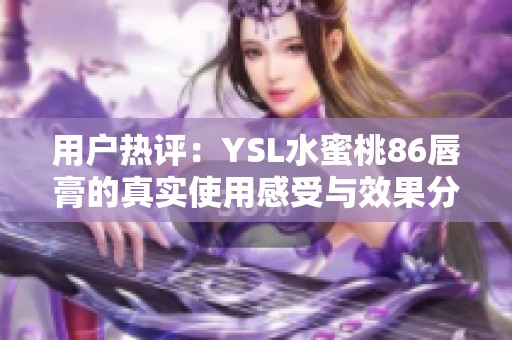 用户热评：YSL水蜜桃86唇膏的真实使用感受与效果分析