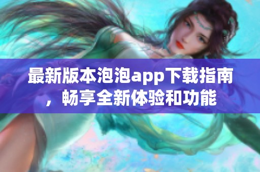 最新版本泡泡app下载指南，畅享全新体验和功能