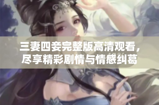 三妻四妾完整版高清观看，尽享精彩剧情与情感纠葛