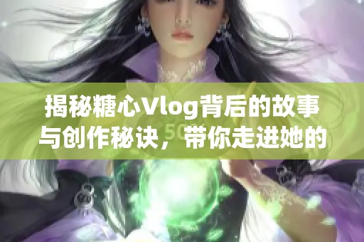 揭秘糖心Vlog背后的故事与创作秘诀，带你走进她的世界