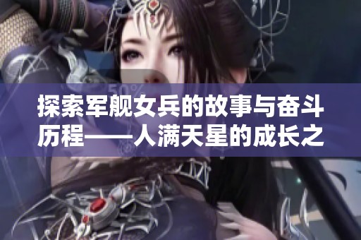 探索军舰女兵的故事与奋斗历程——人满天星的成长之路