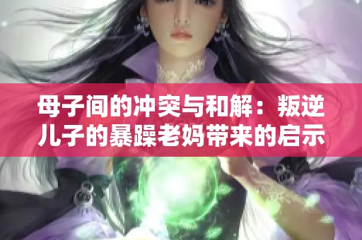 母子间的冲突与和解：叛逆儿子的暴躁老妈带来的启示