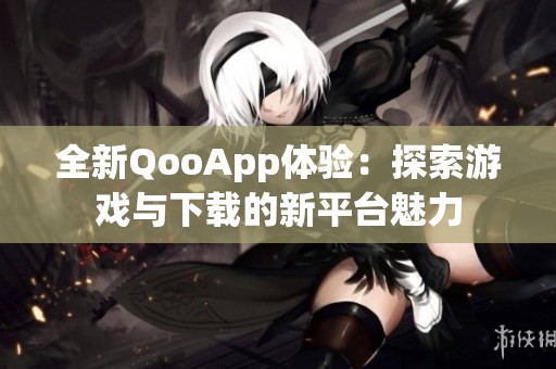 全新QooApp体验：探索游戏与下载的新平台魅力