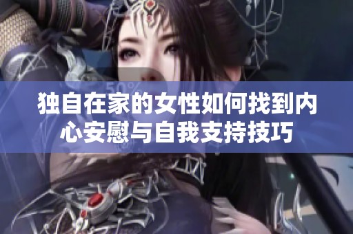 独自在家的女性如何找到内心安慰与自我支持技巧