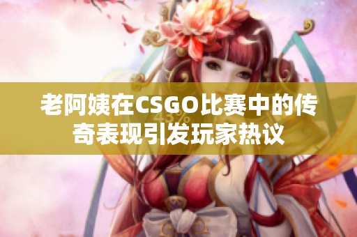 老阿姨在CSGO比赛中的传奇表现引发玩家热议