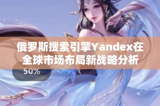 俄罗斯搜索引擎Yandex在全球市场布局新战略分析