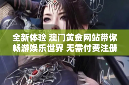 全新体验 澳门黄金网站带你畅游娱乐世界 无需付费注册