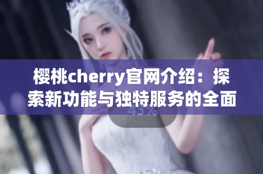 樱桃cherry官网介绍：探索新功能与独特服务的全面指南