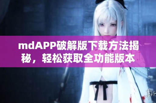 mdAPP破解版下载方法揭秘，轻松获取全功能版本