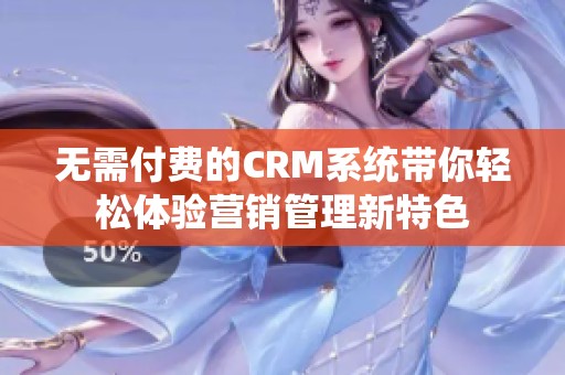 无需付费的CRM系统带你轻松体验营销管理新特色