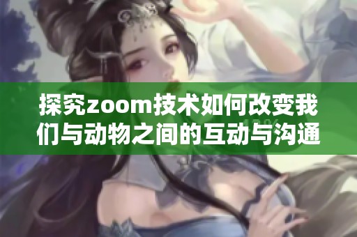 探究zoom技术如何改变我们与动物之间的互动与沟通