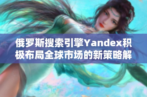 俄罗斯搜索引擎Yandex积极布局全球市场的新策略解析