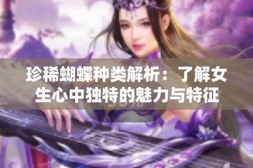 珍稀蝴蝶种类解析：了解女生心中独特的魅力与特征