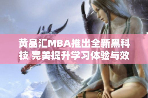 黄品汇MBA推出全新黑科技 完美提升学习体验与效率