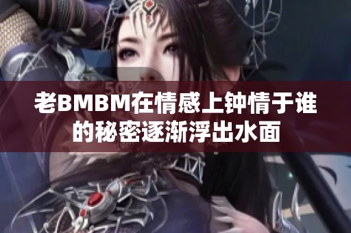 老BMBM在情感上钟情于谁的秘密逐渐浮出水面