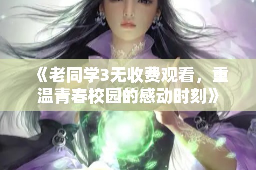 《老同学3无收费观看，重温青春校园的感动时刻》