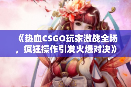 《热血CSGO玩家激战全场，疯狂操作引发火爆对决》