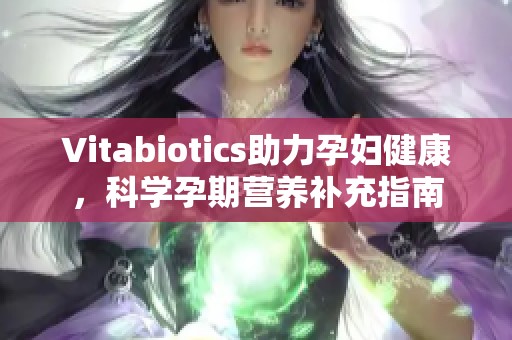 Vitabiotics助力孕妇健康，科学孕期营养补充指南