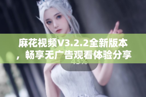 麻花视频V3.2.2全新版本，畅享无广告观看体验分享