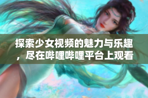 探索少女视频的魅力与乐趣，尽在哔哩哔哩平台上观看