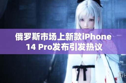 俄罗斯市场上新款iPhone 14 Pro发布引发热议