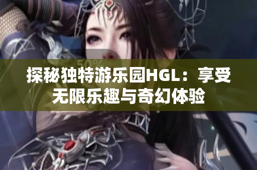 探秘独特游乐园HGL：享受无限乐趣与奇幻体验