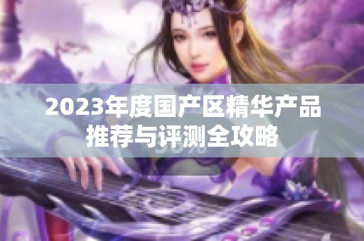 2023年度国产区精华产品推荐与评测全攻略