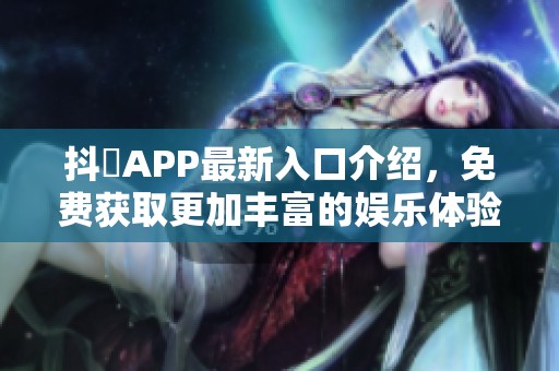 抖抈APP最新入口介绍，免费获取更加丰富的娱乐体验