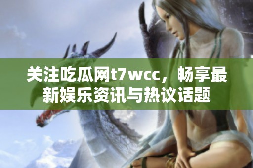 关注吃瓜网t7wcc，畅享最新娱乐资讯与热议话题