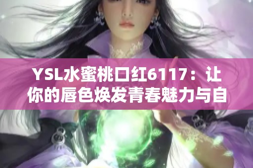 YSL水蜜桃口红6117：让你的唇色焕发青春魅力与自然光泽