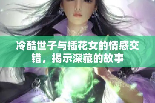 冷酷世子与插花女的情感交错，揭示深藏的故事