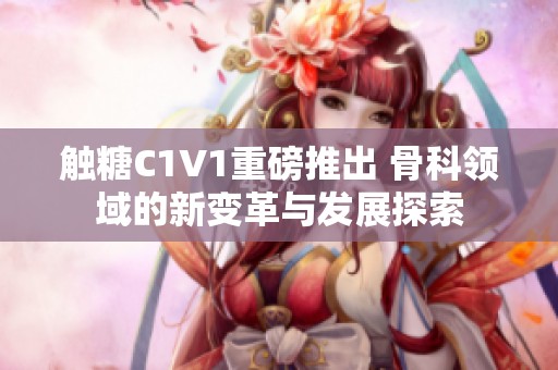 触糖C1V1重磅推出 骨科领域的新变革与发展探索