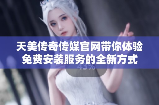 天美传奇传媒官网带你体验免费安装服务的全新方式