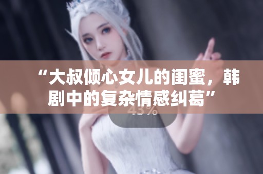 “大叔倾心女儿的闺蜜，韩剧中的复杂情感纠葛”