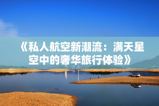 《私人航空新潮流：满天星空中的奢华旅行体验》