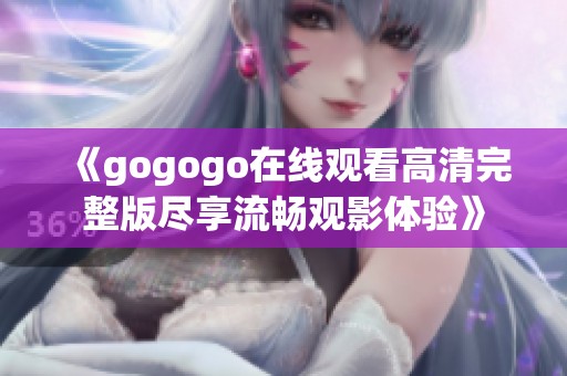 《gogogo在线观看高清完整版尽享流畅观影体验》