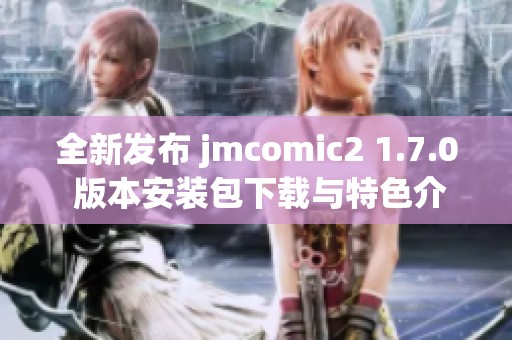 全新发布 jmcomic2 1.7.0 版本安装包下载与特色介绍