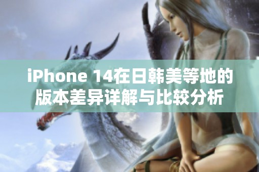 iPhone 14在日韩美等地的版本差异详解与比较分析