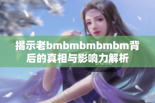 揭示老bmbmbmbmbm背后的真相与影响力解析