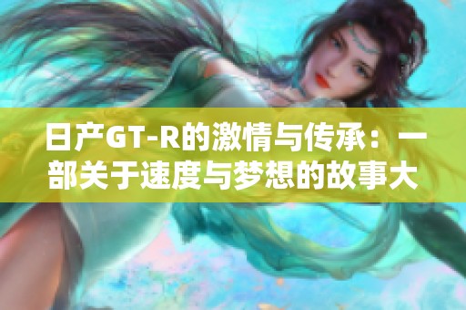 日产GT-R的激情与传承：一部关于速度与梦想的故事大片