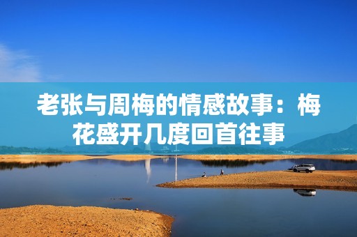 老张与周梅的情感故事：梅花盛开几度回首往事