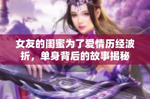 女友的闺蜜为了爱情历经波折，单身背后的故事揭秘