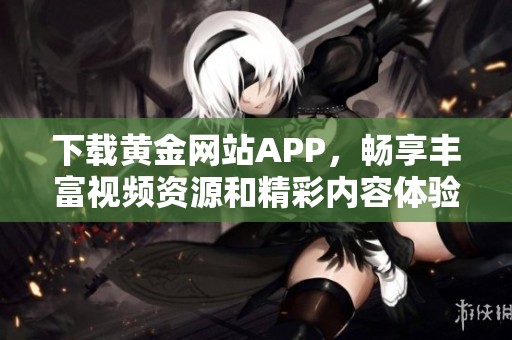 下载黄金网站APP，畅享丰富视频资源和精彩内容体验