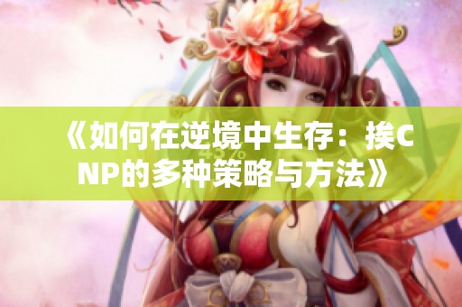 《如何在逆境中生存：挨CNP的多种策略与方法》