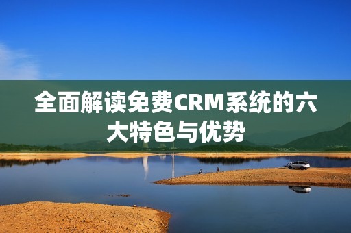 全面解读免费CRM系统的六大特色与优势