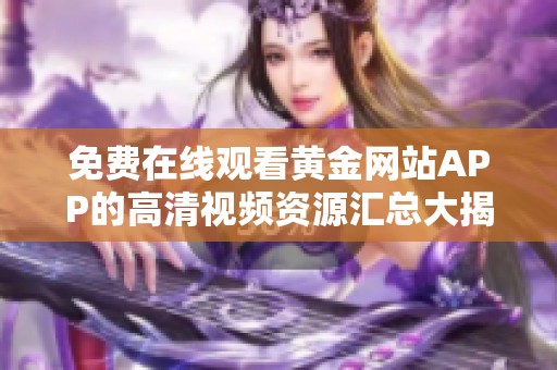 免费在线观看黄金网站APP的高清视频资源汇总大揭秘